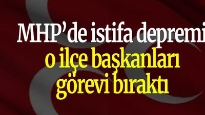 MHP’de istifa depremi o ilçe başkanları görevi bıraktı